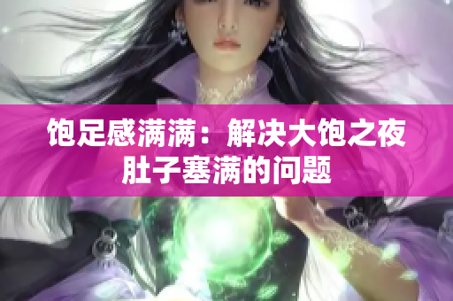 饱足感满满：解决大饱之夜肚子塞满的问题