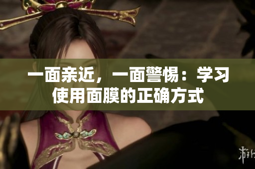 一面亲近，一面警惕：学习使用面膜的正确方式