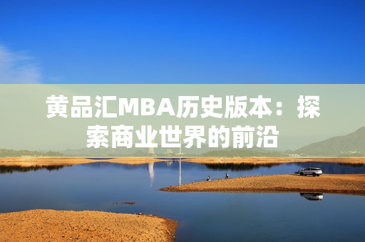 黄品汇MBA历史版本：探索商业世界的前沿