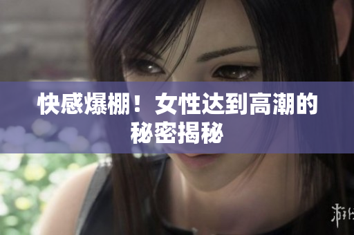 快感爆棚！女性达到高潮的秘密揭秘