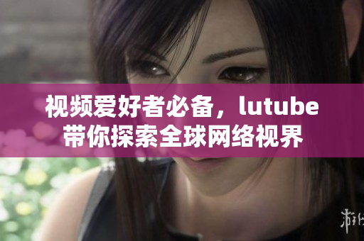 视频爱好者必备，lutube带你探索全球网络视界