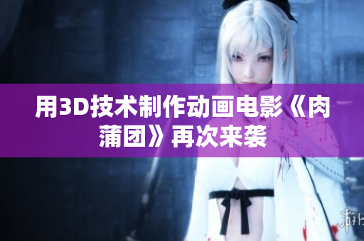 用3D技术制作动画电影《肉蒲团》再次来袭