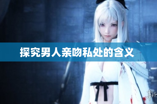 探究男人亲吻私处的含义 