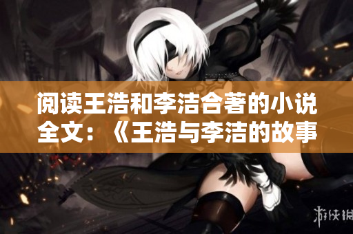 阅读王浩和李洁合著的小说全文：《王浩与李洁的故事》