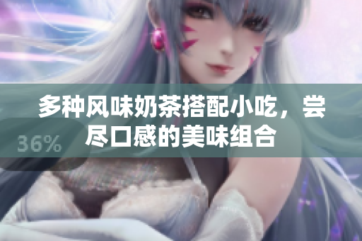 多种风味奶茶搭配小吃，尝尽口感的美味组合