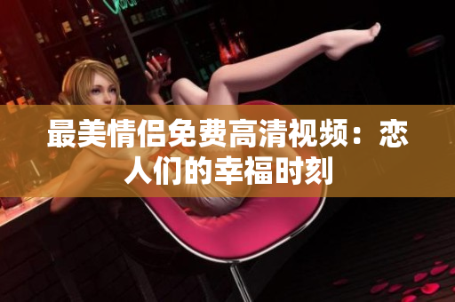 最美情侣免费高清视频：恋人们的幸福时刻