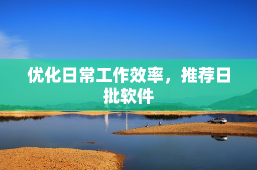 优化日常工作效率，推荐日批软件