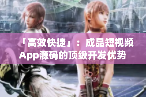「高效快捷」：成品短视频App源码的顶级开发优势