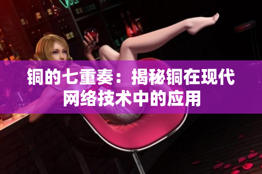 铜的七重奏：揭秘铜在现代网络技术中的应用
