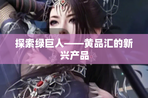 探索绿巨人——黄品汇的新兴产品