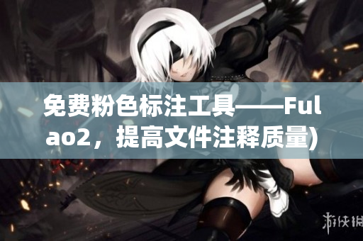 免费粉色标注工具——Fulao2，提高文件注释质量)