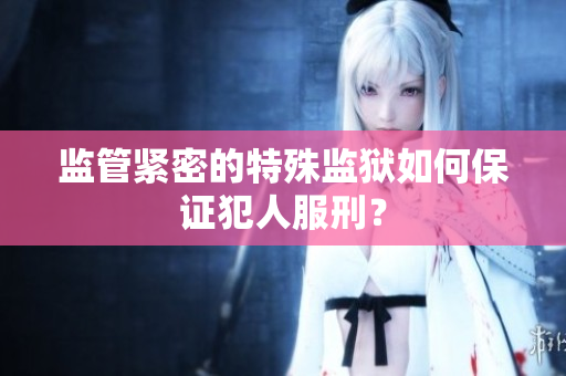 监管紧密的特殊监狱如何保证犯人服刑？