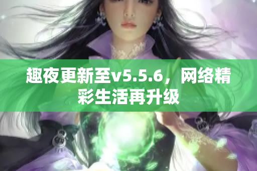 趣夜更新至v5.5.6，网络精彩生活再升级