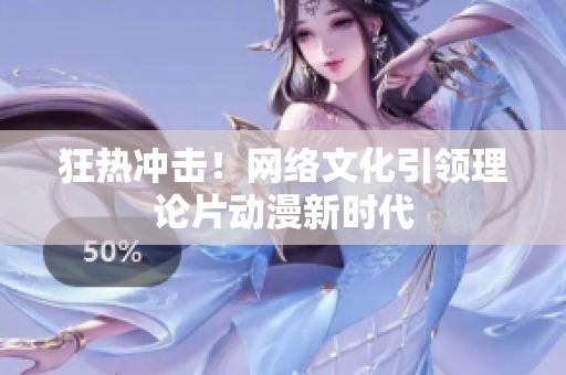 狂热冲击！网络文化引领理论片动漫新时代