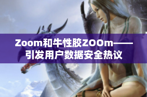 Zoom和牛性胶ZOOm——引发用户数据安全热议