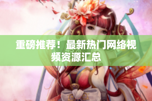 重磅推荐！最新热门网络视频资源汇总