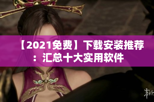 【2021免费】下载安装推荐：汇总十大实用软件