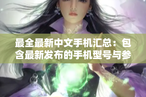 最全最新中文手机汇总：包含最新发布的手机型号与参数解析