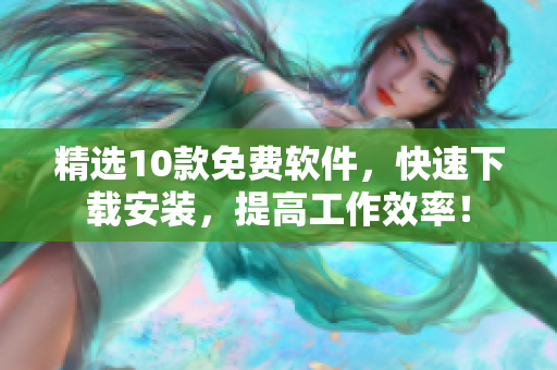 精选10款免费软件，快速下载安装，提高工作效率！