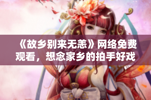 《故乡别来无恙》网络免费观看，想念家乡的拍手好戏！