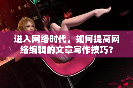 进入网络时代，如何提高网络编辑的文章写作技巧？
