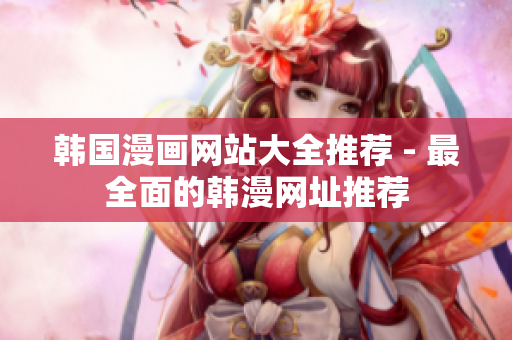 韩国漫画网站大全推荐 - 最全面的韩漫网址推荐