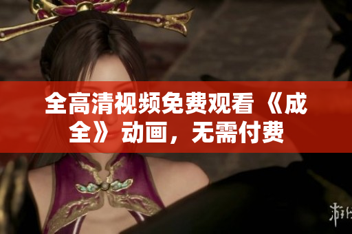 全高清视频免费观看 《成全》 动画，无需付费