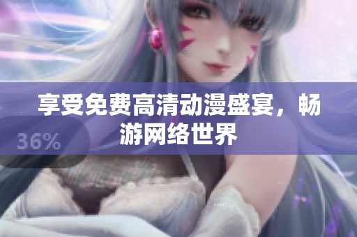享受免费高清动漫盛宴，畅游网络世界