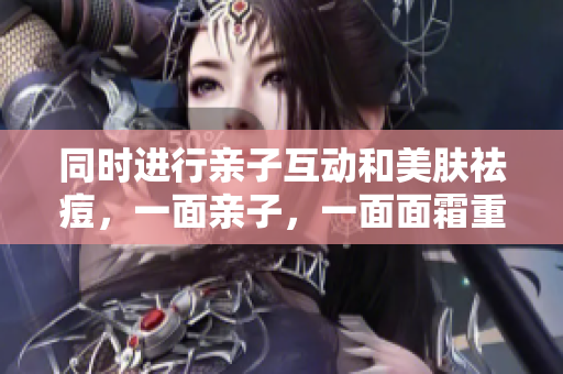 同时进行亲子互动和美肤祛痘，一面亲子，一面面霜重构肌肤
