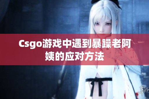 Csgo游戏中遇到暴躁老阿姨的应对方法