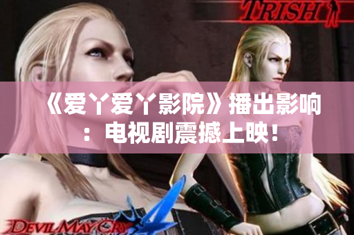 《爱丫爱丫影院》播出影响：电视剧震撼上映！
