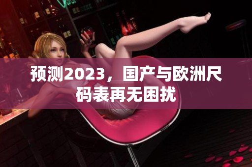 预测2023，国产与欧洲尺码表再无困扰