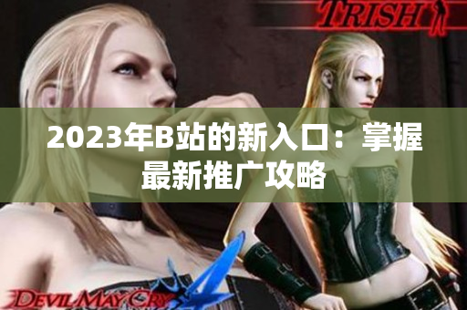 2023年B站的新入口：掌握最新推广攻略