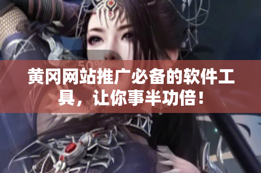 黄冈网站推广必备的软件工具，让你事半功倍！