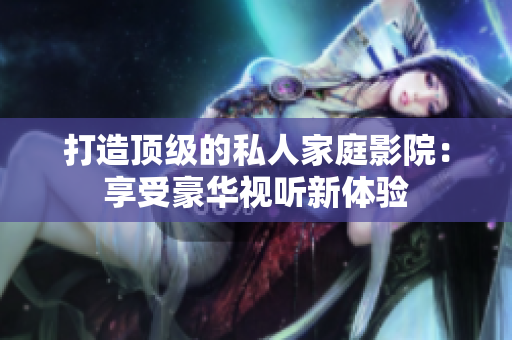 打造顶级的私人家庭影院：享受豪华视听新体验