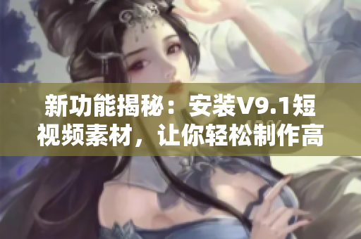 新功能揭秘：安装V9.1短视频素材，让你轻松制作高质量视频