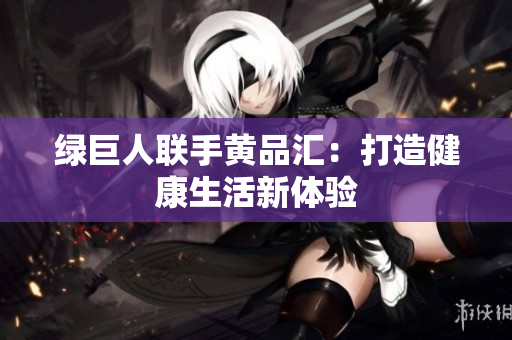 绿巨人联手黄品汇：打造健康生活新体验