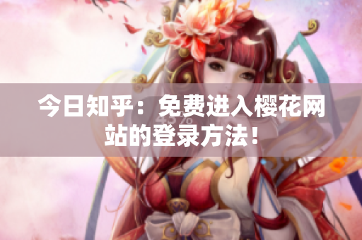 今日知乎：免费进入樱花网站的登录方法！