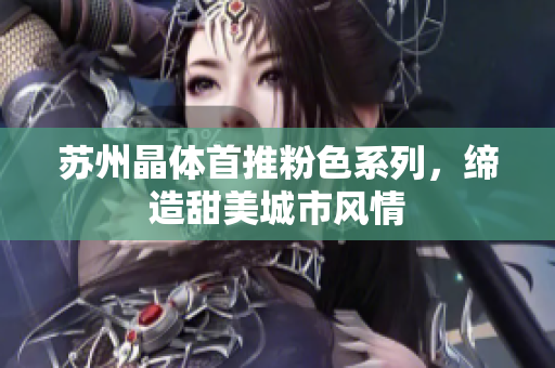 苏州晶体首推粉色系列，缔造甜美城市风情