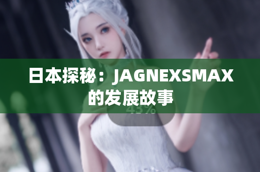日本探秘：JAGNEXSMAX的发展故事