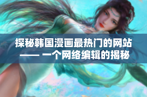 探秘韩国漫画最热门的网站 —— 一个网络编辑的揭秘