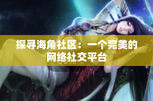 探寻海角社区：一个完美的网络社交平台