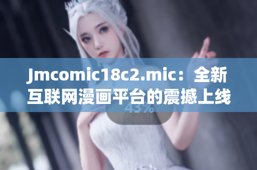 Jmcomic18c2.mic：全新互联网漫画平台的震撼上线