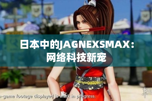 日本中的JAGNEXSMAX：网络科技新宠