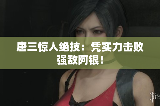 唐三惊人绝技：凭实力击败强敌阿银！