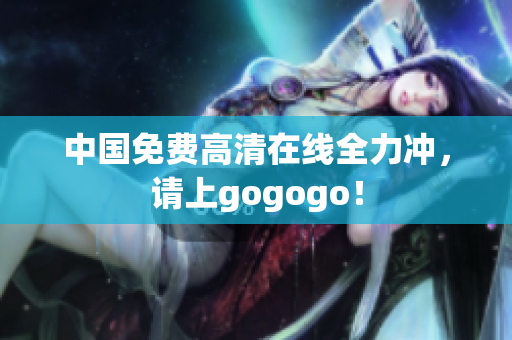 中国免费高清在线全力冲，请上gogogo！