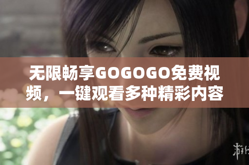 无限畅享GOGOGO免费视频，一键观看多种精彩内容