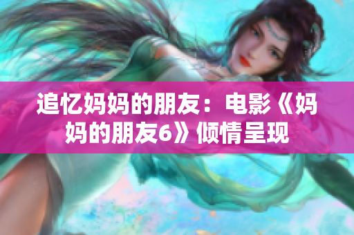 追忆妈妈的朋友：电影《妈妈的朋友6》倾情呈现