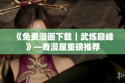 《免费漫画下载｜武炼巅峰》—奇漫屋重磅推荐
