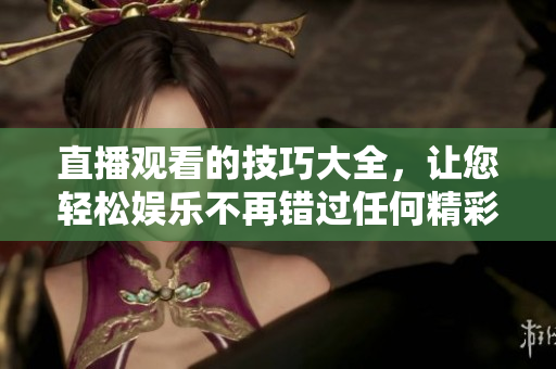 直播观看的技巧大全，让您轻松娱乐不再错过任何精彩内容！